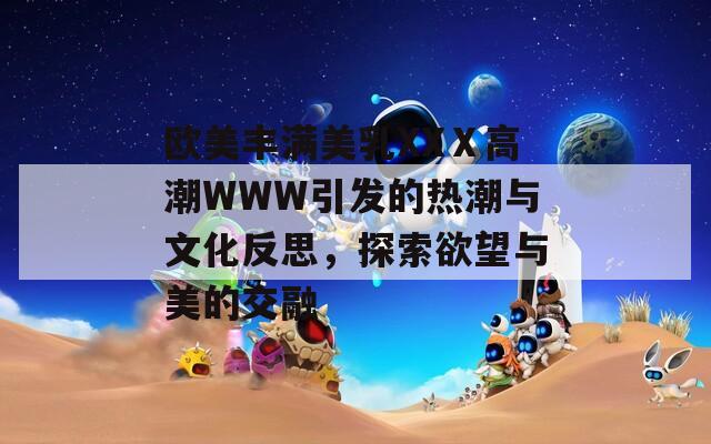 欧美丰满美乳XXⅩ高潮WWW引发的热潮与文化反思，探索欲望与美的交融