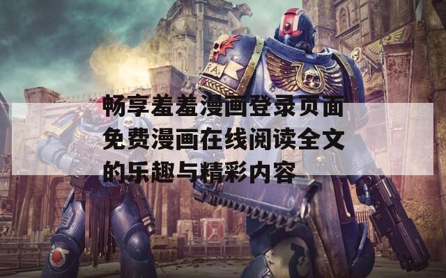 畅享羞羞漫画登录页面免费漫画在线阅读全文的乐趣与精彩内容