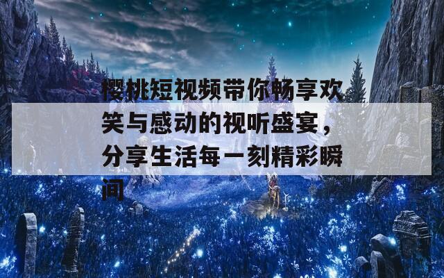 樱桃短视频带你畅享欢笑与感动的视听盛宴，分享生活每一刻精彩瞬间