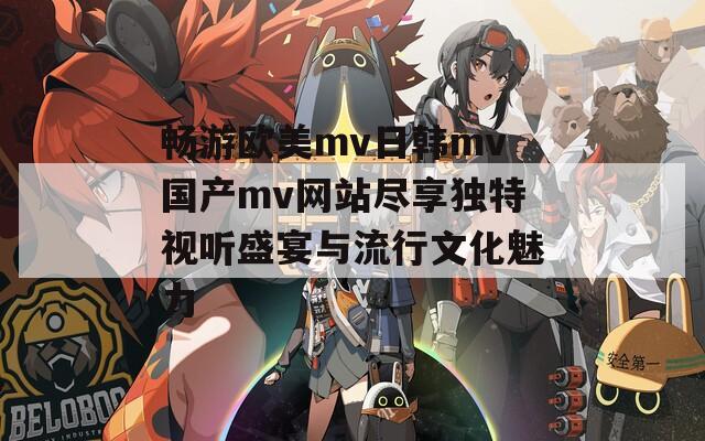 畅游欧美mv日韩mv国产mv网站尽享独特视听盛宴与流行文化魅力