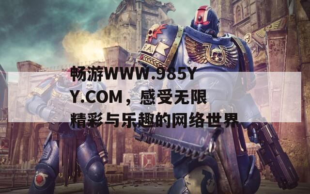 畅游WWW.985YY.COM，感受无限精彩与乐趣的网络世界