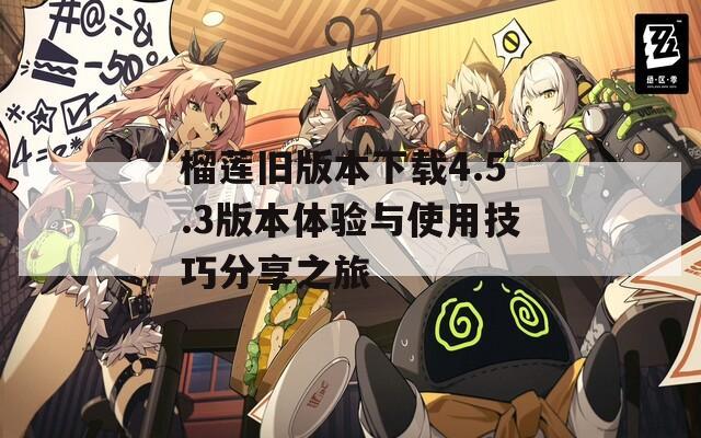 榴莲旧版本下载4.5.3版本体验与使用技巧分享之旅