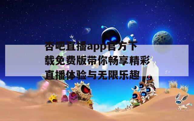 杏吧直播app官方下载免费版带你畅享精彩直播体验与无限乐趣