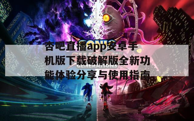 杏吧直播app安卓手机版下载破解版全新功能体验分享与使用指南