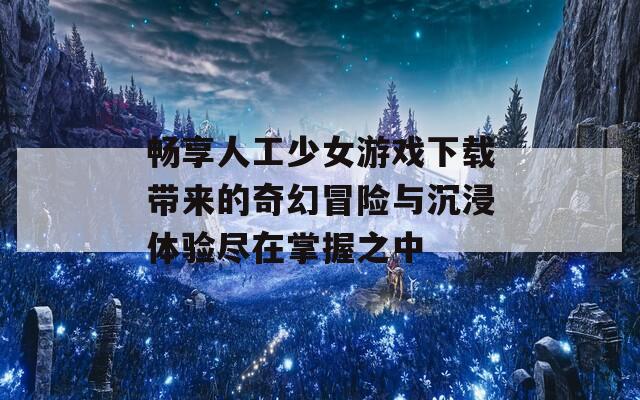 畅享人工少女游戏下载带来的奇幻冒险与沉浸体验尽在掌握之中