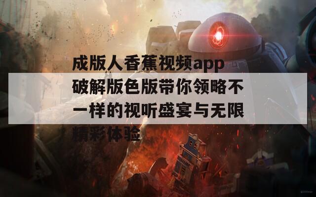 成版人香蕉视频app破解版色版带你领略不一样的视听盛宴与无限精彩体验