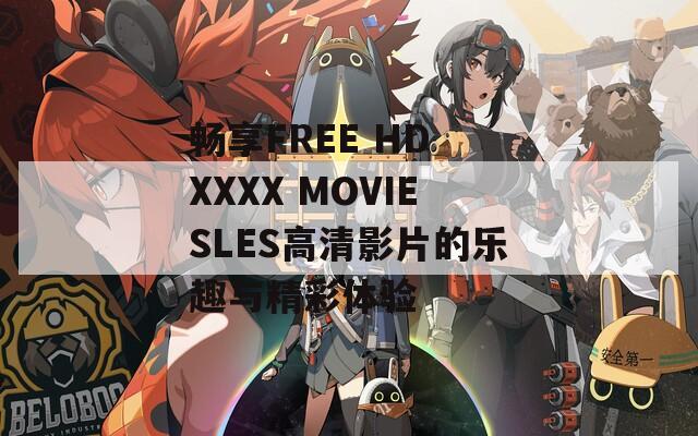 畅享FREE HD XXXX MOVIESLES高清影片的乐趣与精彩体验