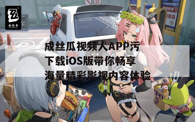 成丝瓜视频人APP污下载iOS版带你畅享海量精彩影视内容体验