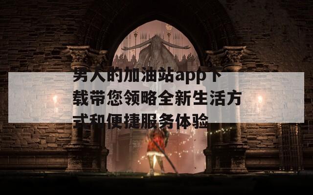 男人的加油站app下载带您领略全新生活方式和便捷服务体验