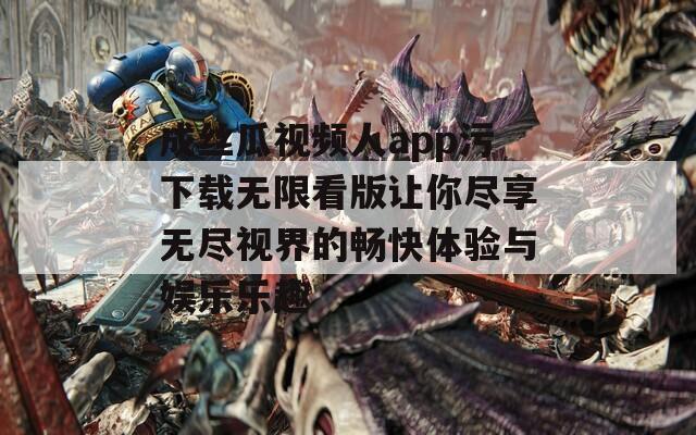 成丝瓜视频人app污下载无限看版让你尽享无尽视界的畅快体验与娱乐乐趣