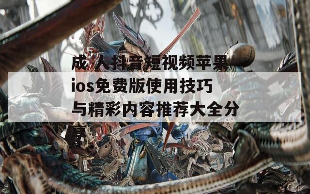 成 人抖音短视频苹果ios免费版使用技巧与精彩内容推荐大全分享