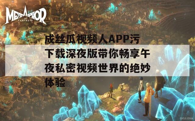 成丝瓜视频人APP污下载深夜版带你畅享午夜私密视频世界的绝妙体验