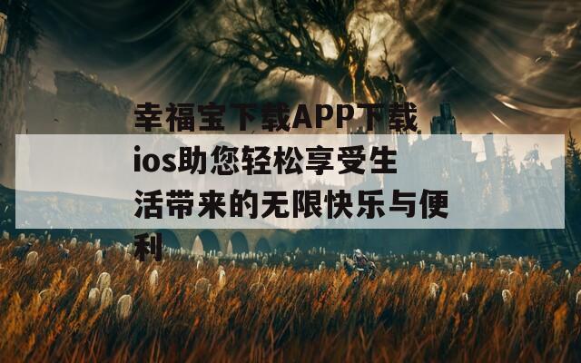 幸福宝下载APP下载ios助您轻松享受生活带来的无限快乐与便利