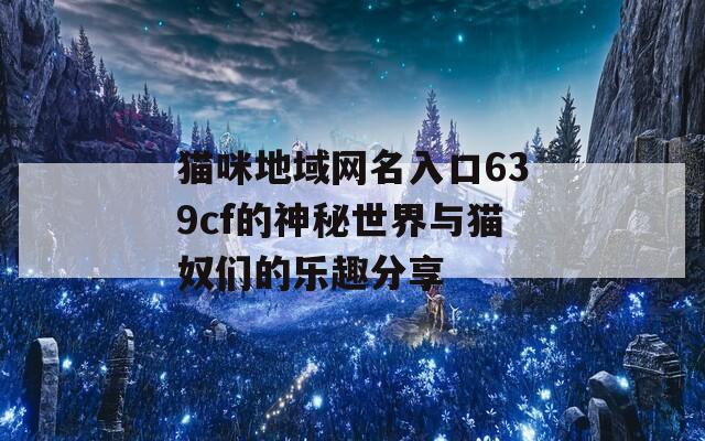 猫咪地域网名入口639cf的神秘世界与猫奴们的乐趣分享