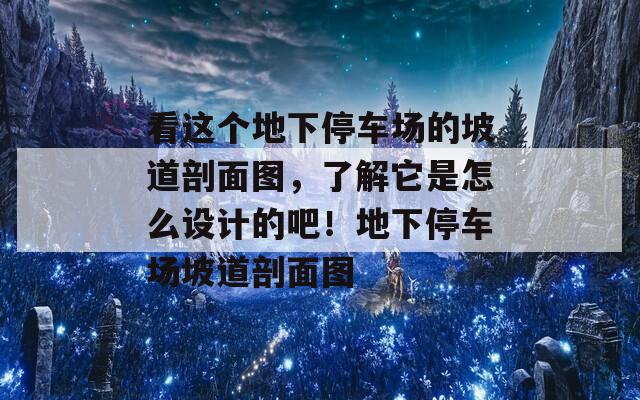 看这个地下停车场的坡道剖面图，了解它是怎么设计的吧！地下停车场坡道剖面图