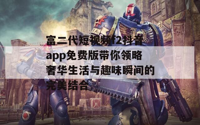 富二代短视频f2抖音app免费版带你领略奢华生活与趣味瞬间的完美结合