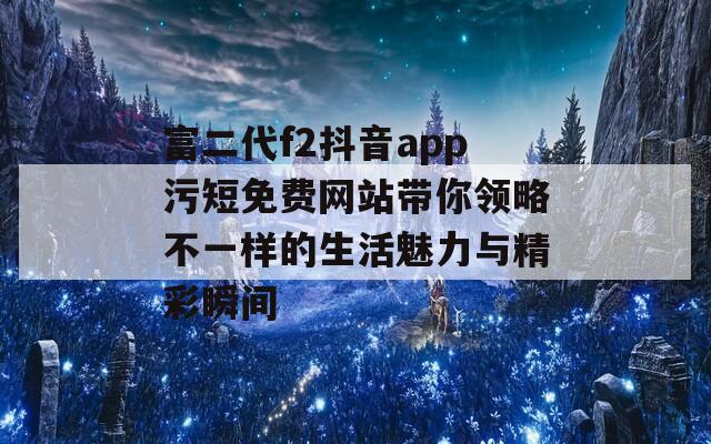 富二代f2抖音app污短免费网站带你领略不一样的生活魅力与精彩瞬间