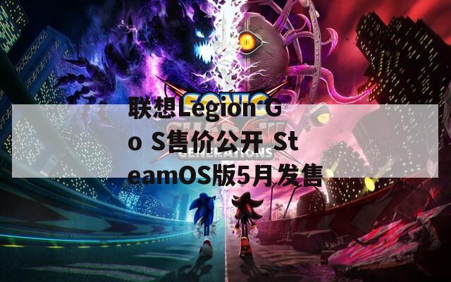 联想Legion Go S售价公开 SteamOS版5月发售