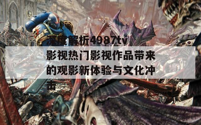 深度解析4987tv影视热门影视作品带来的观影新体验与文化冲击