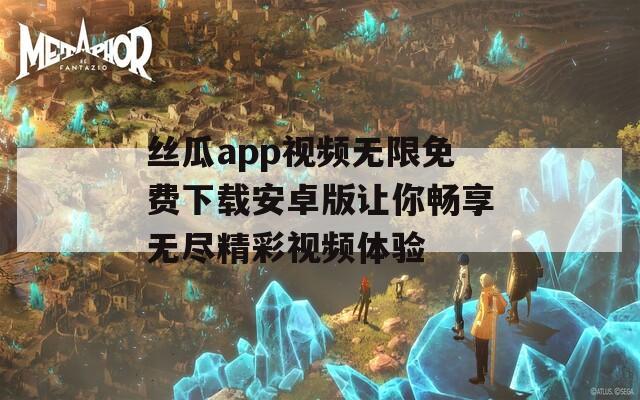 丝瓜app视频无限免费下载安卓版让你畅享无尽精彩视频体验