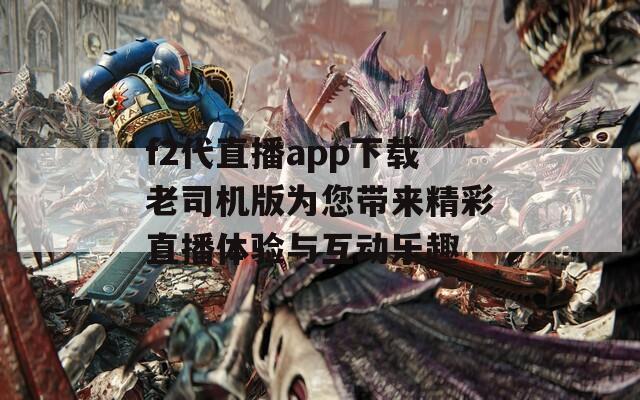 f2代直播app下载老司机版为您带来精彩直播体验与互动乐趣