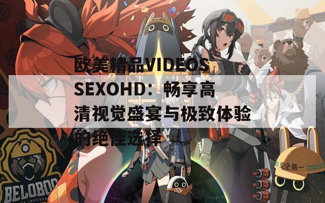 欧美精品VIDEOSSEXOHD：畅享高清视觉盛宴与极致体验的绝佳选择