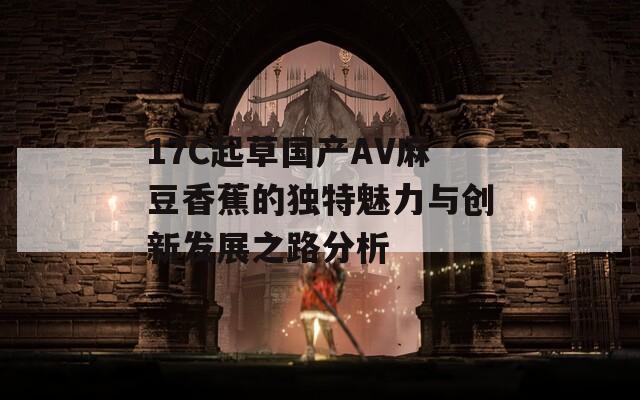 17C起草国产AV麻豆香蕉的独特魅力与创新发展之路分析