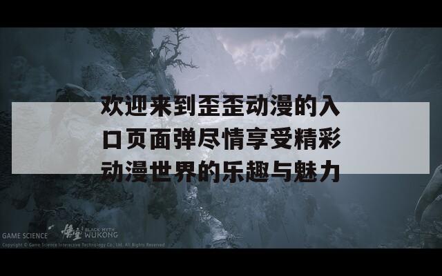 欢迎来到歪歪动漫的入口页面弹尽情享受精彩动漫世界的乐趣与魅力