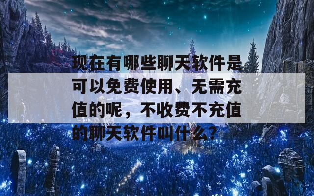 现在有哪些聊天软件是可以免费使用、无需充值的呢，不收费不充值的聊天软件叫什么？