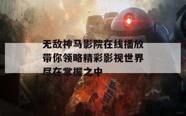 无敌神马影院在线播放带你领略精彩影视世界尽在掌握之中