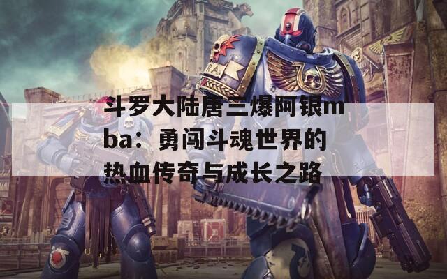 斗罗大陆唐三爆阿银mba：勇闯斗魂世界的热血传奇与成长之路