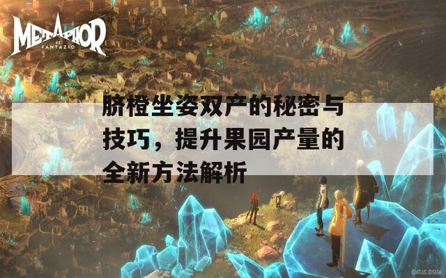 脐橙坐姿双产的秘密与技巧，提升果园产量的全新方法解析