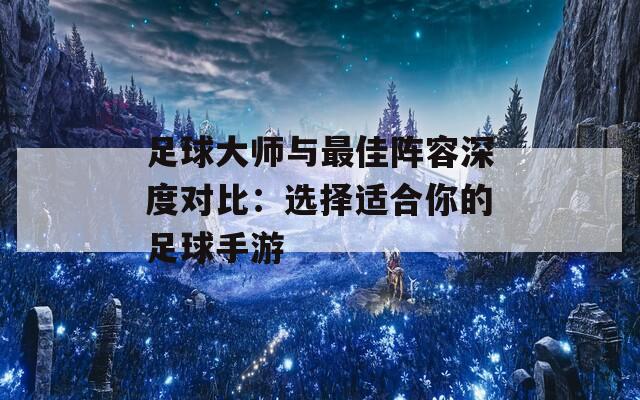 足球大师与最佳阵容深度对比：选择适合你的足球手游