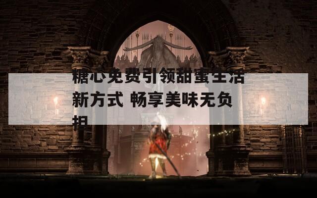 糖心免费引领甜蜜生活新方式 畅享美味无负担