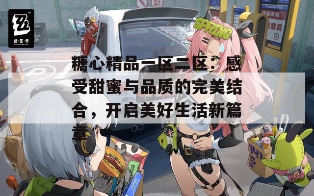 糖心精品一区二区：感受甜蜜与品质的完美结合，开启美好生活新篇章