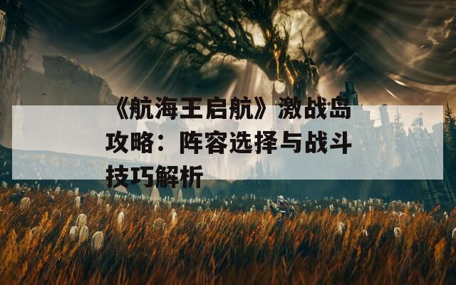 《航海王启航》激战岛攻略：阵容选择与战斗技巧解析