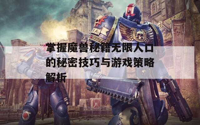 掌握魔兽秘籍无限人口的秘密技巧与游戏策略解析