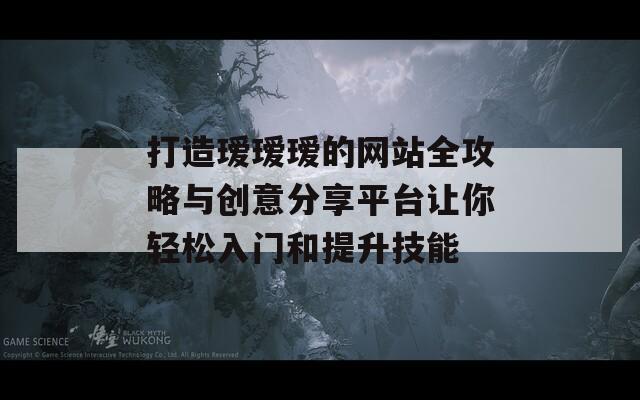 打造瑷瑷瑷的网站全攻略与创意分享平台让你轻松入门和提升技能