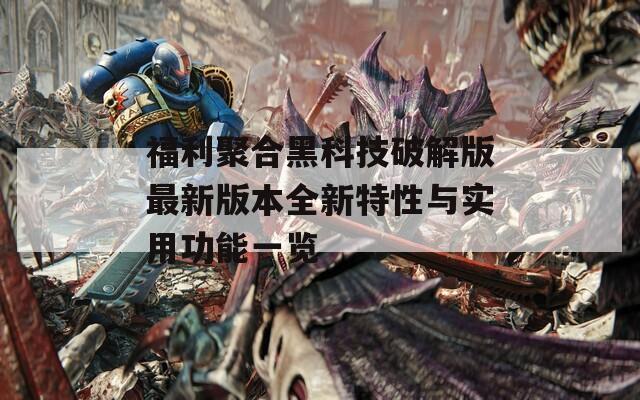 福利聚合黑科技破解版最新版本全新特性与实用功能一览