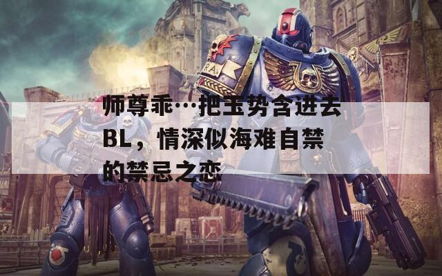 师尊乖…把玉势含进去BL，情深似海难自禁的禁忌之恋