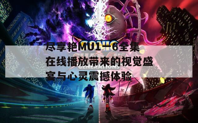 尽享艳MU1一6全集在线播放带来的视觉盛宴与心灵震撼体验