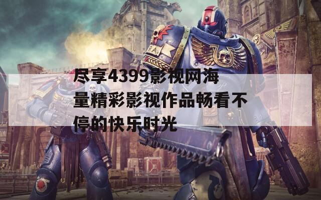 尽享4399影视网海量精彩影视作品畅看不停的快乐时光