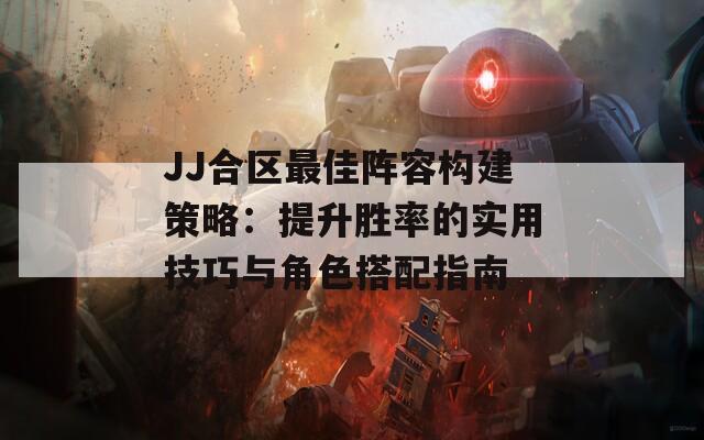 JJ合区最佳阵容构建策略：提升胜率的实用技巧与角色搭配指南