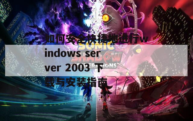 如何安全快捷地进行windows server 2003 下载与安装指南