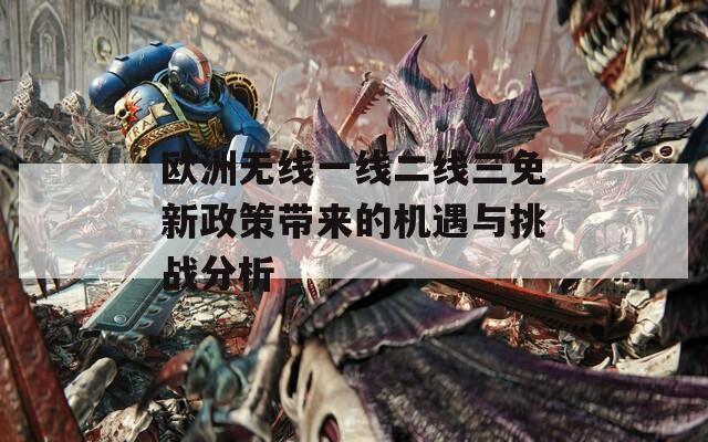 欧洲无线一线二线三免新政策带来的机遇与挑战分析