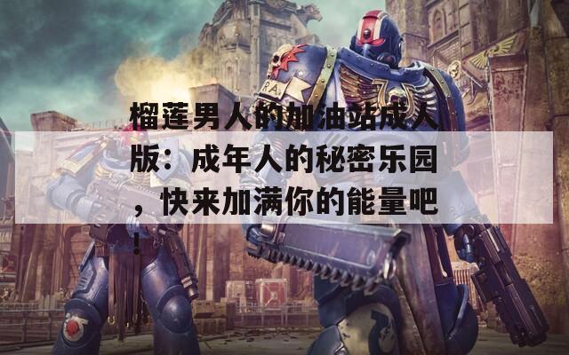 榴莲男人的加油站成人版：成年人的秘密乐园，快来加满你的能量吧！