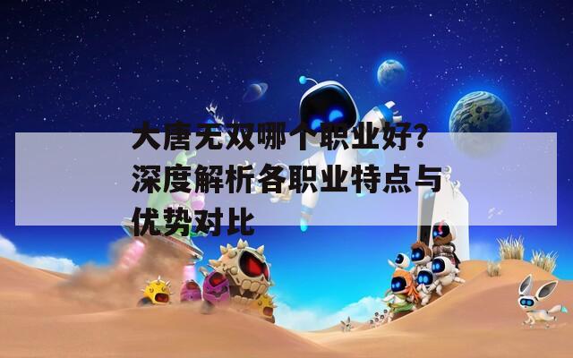 大唐无双哪个职业好？深度解析各职业特点与优势对比