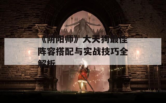 《阴阳师》大天狗最佳阵容搭配与实战技巧全解析