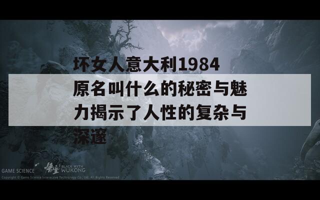 坏女人意大利1984原名叫什么的秘密与魅力揭示了人性的复杂与深邃