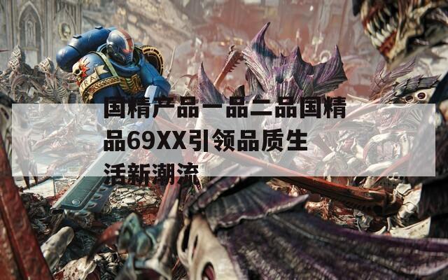 国精产品一品二品国精品69XX引领品质生活新潮流